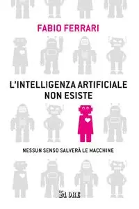 Fabio Ferrari - L'intelligenza artificiale non esiste. Nessun senso salverà le macchine