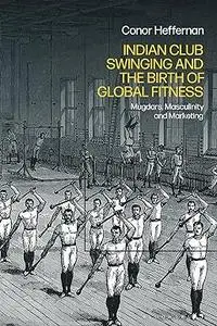 Indian Club Swinging and the Birth of Global Fitness: Mugdars, Masculinity and Marketing