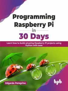 Programming Raspberry Pi in 30 Days: Learn how to build amazing Raspberry Pi projects using Python with ease