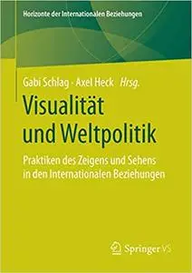 Visualität und Weltpolitik: Praktiken des Zeigens und Sehens in den Internationalen Beziehungen