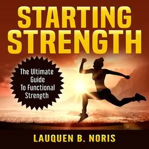 «Starting Strength: The Ultimate Guide To Functional Strength» by Lauquen B. Noris
