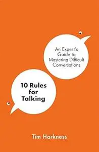 10 Rules For Talking: An Expert's Guide to Mastering Difficult Conversations