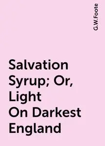 «Salvation Syrup; Or, Light On Darkest England» by G.W.Foote