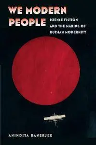 We Modern People: Science Fiction and the Making of Russian Modernity (Early Classics of Science Fiction)