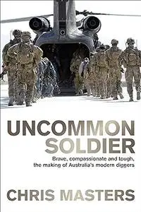 Uncommon Soldier: Brave, Compassionate and Tough, the Making of Australia's Modern Diggers