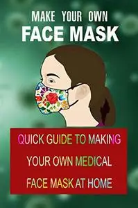 MAKE YOUR OWN FACE MASK: Quick Guide to Making Your Own Medical Face Mask at Home