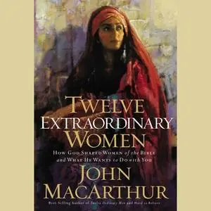 «Twelve Extraordinary Women: How God Shaped Women of the Bible, and What He Wants to Do with You» by John F. MacArthur