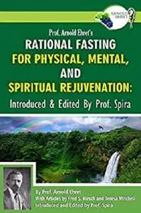 Prof. Arnold Ehret's Rational Fasting for Physical, Mental and Spiritual Rejuvenation: Introduced and Edited by Prof. Spira