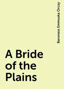 «A Bride of the Plains» by Baroness Emmuska Orczy