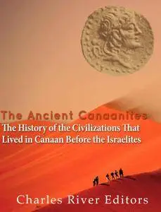 The Ancient Canaanites: The History of the Civilizations That Lived in Canaan Before the Israelites