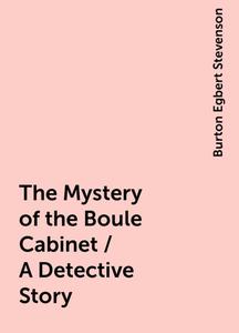 «The Mystery of the Boule Cabinet / A Detective Story» by Burton Egbert Stevenson