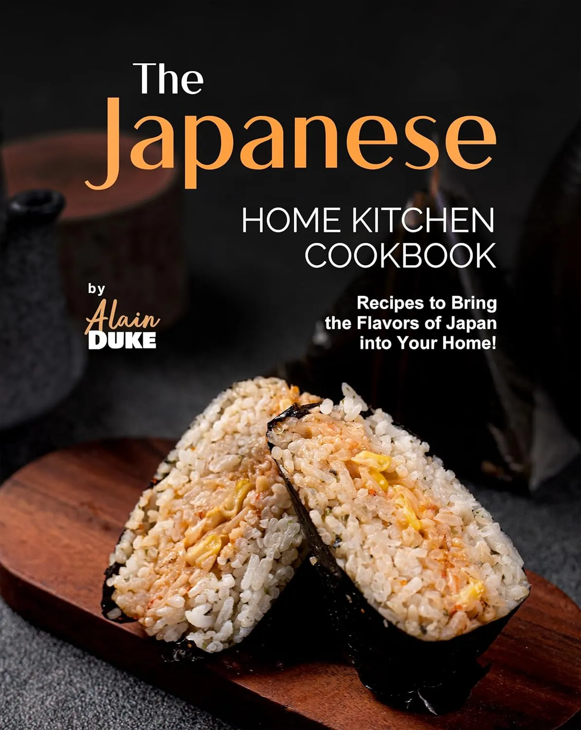 The Japanese Home Kitchen Cookbook: Recipes to Bring the Flavors of Japan into Your Home!