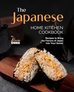 The Japanese Home Kitchen Cookbook: Recipes to Bring the Flavors of Japan into Your Home!