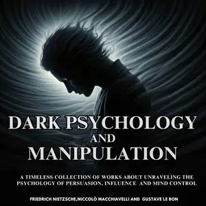 Dark Psychology and Manipulation: A Timeless Collection of Works About Unraveling the Psychology of Persuasion [Audiobook]