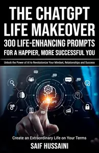 The ChatGPT Life Makeover: 300 Life-Enhancing Prompts for a Happier, More Successful You