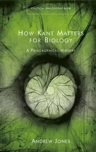 How Kant Matters for Biology: A Philosophical History (Political Philosophy Now)