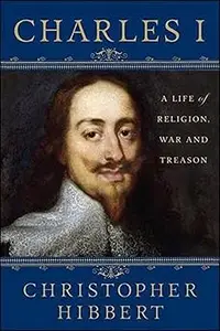 Charles I: A Life of Religion, War and Treason: A Life of Religion, War and Treason Ed 2