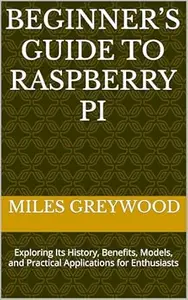 Beginner’s Guide to Raspberry Pi: Exploring Its History, Benefits, Models, and Practical Applications for Enthusiasts