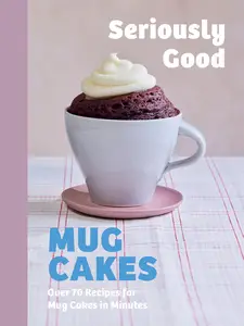 Seriously Good Mug Cakes: Over 70 Recipes for Mug Cakes in Minutes