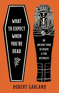 What to Expect When You're Dead: An Ancient Tour of Death and the Afterlife