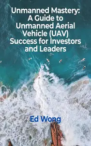 Unmanned Mastery: A Guide to Unmanned Aerial Vehicle (UAV) Success for Investors and Leaders