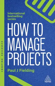 How to Manage Projects: Essential Project Management Skills to Deliver On-time, On-budget Results (Creating Success)