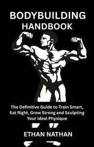BODYBUILDING HANDBOOK: The Definitive Guide to Train Smart, Eat Right, Grow Strong and Sculpting Your Ideal Physique