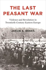 The Last Peasant War: Violence and Revolution in Twentieth-Century Eastern Europe