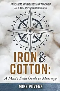 Iron and Cotton: A Man's Field Guide to Marriage: Practical knowledge for married men and aspiring husbands