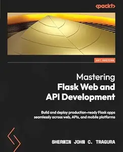 Mastering Flask Web and API Development: Build and deploy production-ready Flask apps seamlessly across web, APIs, and mobile