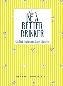 How to Be a Better Drinker: Cocktail Recipes and Boozy Etiquette