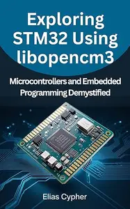 Exploring STM32 Using libopencm3: Microcontrollers and Embedded Programming Demystified