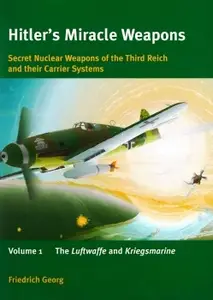 Hitler's Miracle Weapons: Secret Nuclear Weapons of the Third Reich and Their Carrier Systems Volume 1 (Repost)