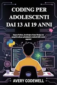 CODING PER ADOLESCENTI DAI 13 AI 19 ANNI: Impara Python, JavaScript e Game Design con progetti reali per principianti e
