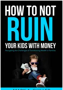 How to Not Ruin Your Kids with Money: Navigating the Challenges of Transitioning Wealth in Families