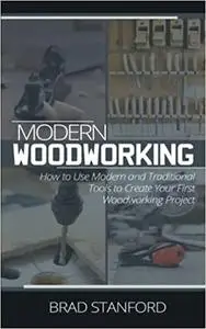 MODERN WOODWORKING: How To Use Modern and Traditional Tools to Create Your First Woodworking Project