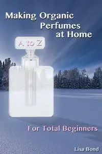 «A to Z Making Organic Perfumes at Home for Total Beginners» by Lisa Bond