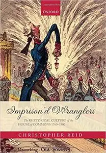 Imprison'd Wranglers: The Rhetorical Culture of the House of Commons 1760-1800