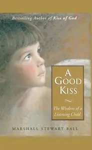 «A Good Kiss: The Wisdom of a Listening Child» by Marshall S. Ball