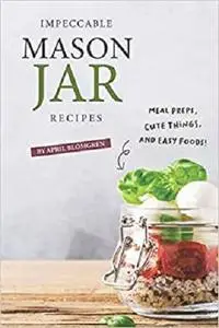 Impeccable Mason Jar Recipes: Meal Preps, Cute Things, And Easy Foods!