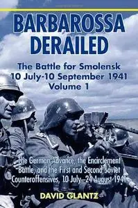 BARBAROSSA DERAILED: THE BATTLE FOR SMOLENSK 10 JULY-10 SEPTEMBER 1941 VOLUME 1: The German Advance, The Encirclement Battle, a