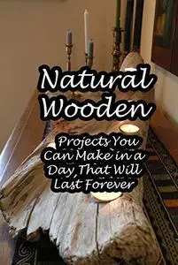 Natural Wooden: Projects You Can Make in a Day That Will Last Forever: Making Fun & Imaginative Wooden