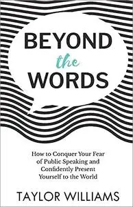 Beyond the Words: How to Conquer Your Fear of Public Speaking and Confidently Present Yourself to the World