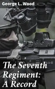 «The Seventh Regiment: A Record» by George L. Wood