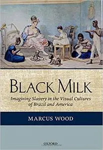 Black Milk: Imagining Slavery in the Visual Cultures of Brazil and America