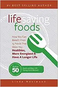 Life Saving Foods: How You Can Benefit From 15 Foods That Make You Healthier, More Energized & Have A Longer Life