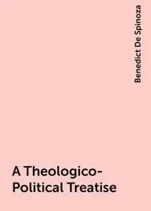 «A Theologico-Political Treatise» by Benedict De Spinoza