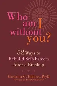 Who Am I Without You?: Fifty-Two Ways to Rebuild Self-Esteem After a Breakup