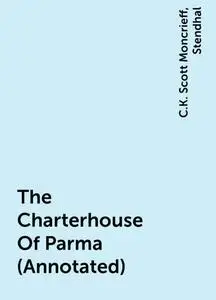 «The Charterhouse Of Parma (Annotated)» by C.K. Scott Moncrieff, Stendhal