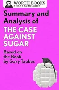 Summary and Analysis of The Case Against Sugar: Based on the Book by Gary Taubes (Smart Summaries)